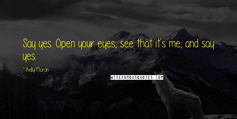 Kelly Moran Quotes: Say yes. Open your eyes, see that it's me, and say yes.