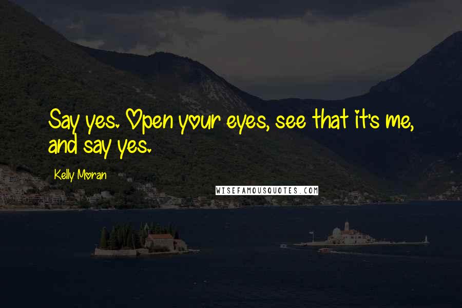 Kelly Moran Quotes: Say yes. Open your eyes, see that it's me, and say yes.