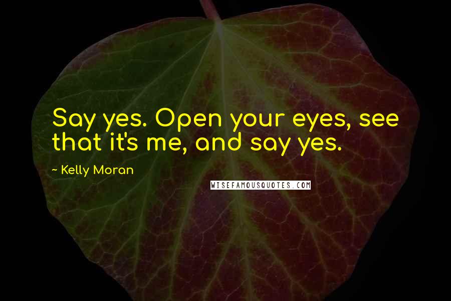 Kelly Moran Quotes: Say yes. Open your eyes, see that it's me, and say yes.