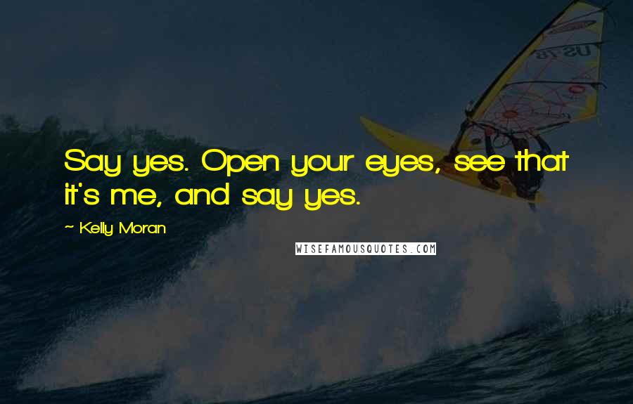 Kelly Moran Quotes: Say yes. Open your eyes, see that it's me, and say yes.