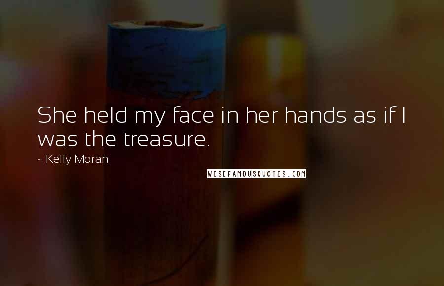 Kelly Moran Quotes: She held my face in her hands as if I was the treasure.