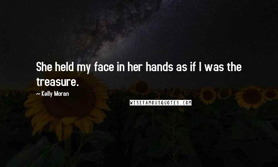 Kelly Moran Quotes: She held my face in her hands as if I was the treasure.