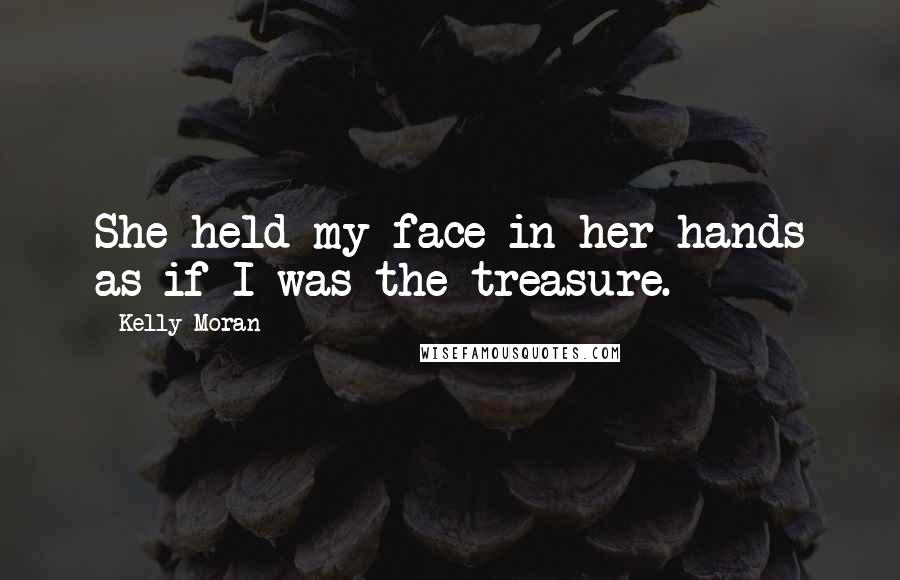 Kelly Moran Quotes: She held my face in her hands as if I was the treasure.