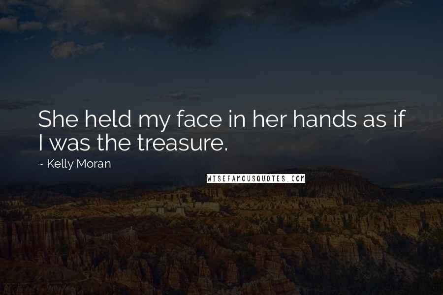 Kelly Moran Quotes: She held my face in her hands as if I was the treasure.