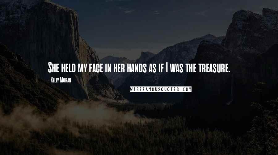 Kelly Moran Quotes: She held my face in her hands as if I was the treasure.