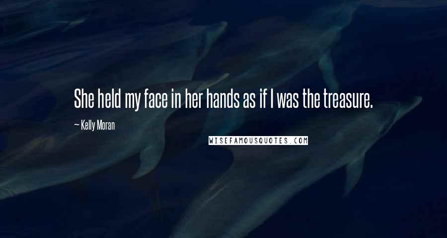 Kelly Moran Quotes: She held my face in her hands as if I was the treasure.