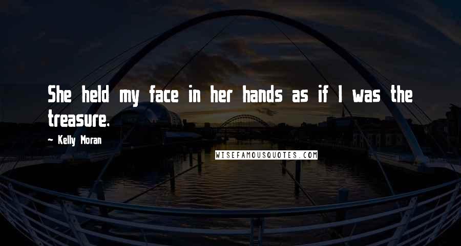 Kelly Moran Quotes: She held my face in her hands as if I was the treasure.