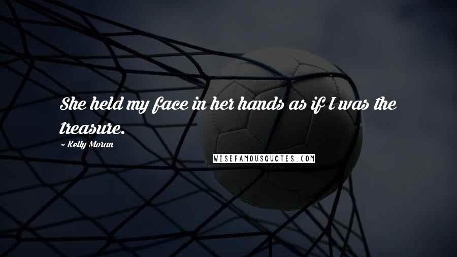 Kelly Moran Quotes: She held my face in her hands as if I was the treasure.