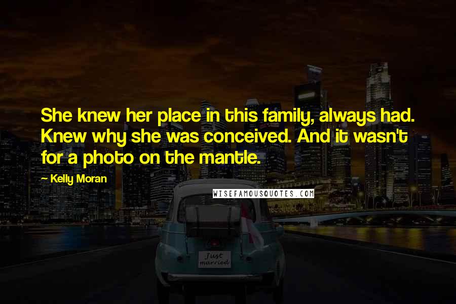 Kelly Moran Quotes: She knew her place in this family, always had. Knew why she was conceived. And it wasn't for a photo on the mantle.