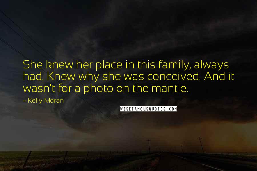 Kelly Moran Quotes: She knew her place in this family, always had. Knew why she was conceived. And it wasn't for a photo on the mantle.