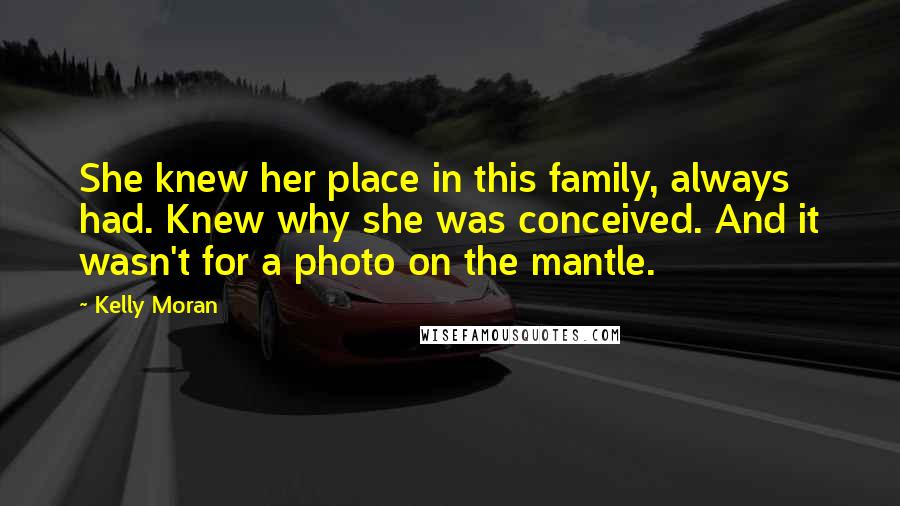Kelly Moran Quotes: She knew her place in this family, always had. Knew why she was conceived. And it wasn't for a photo on the mantle.