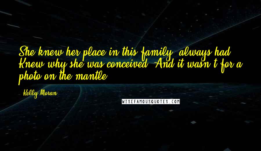 Kelly Moran Quotes: She knew her place in this family, always had. Knew why she was conceived. And it wasn't for a photo on the mantle.