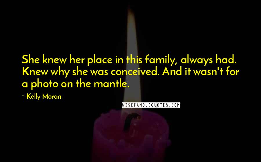 Kelly Moran Quotes: She knew her place in this family, always had. Knew why she was conceived. And it wasn't for a photo on the mantle.