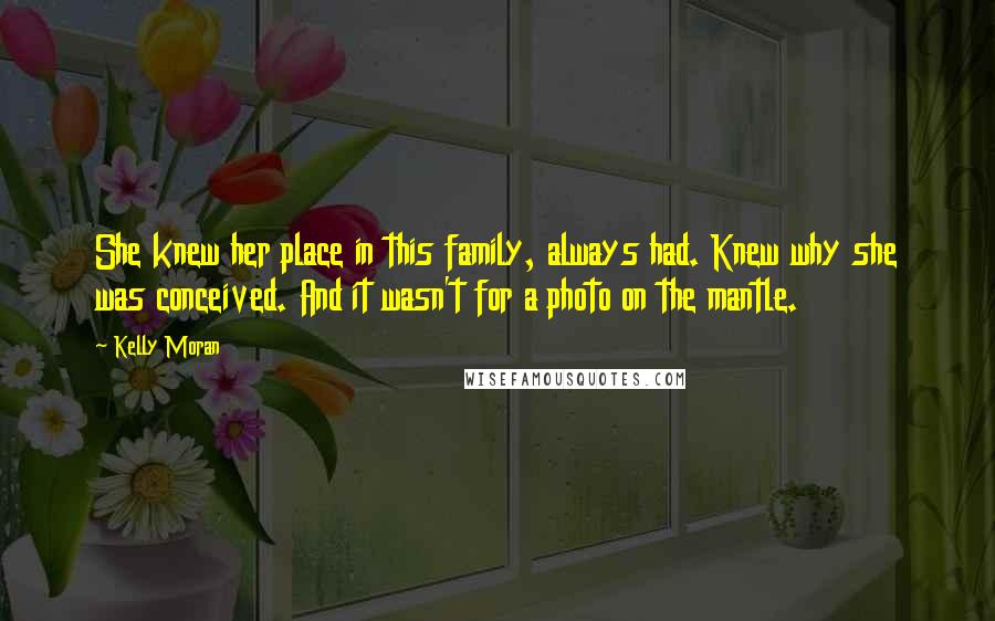Kelly Moran Quotes: She knew her place in this family, always had. Knew why she was conceived. And it wasn't for a photo on the mantle.