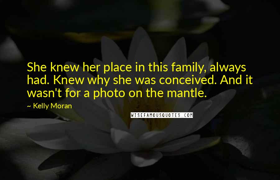 Kelly Moran Quotes: She knew her place in this family, always had. Knew why she was conceived. And it wasn't for a photo on the mantle.