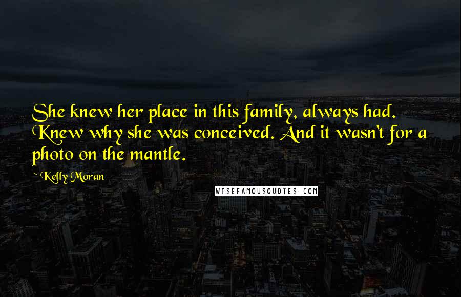 Kelly Moran Quotes: She knew her place in this family, always had. Knew why she was conceived. And it wasn't for a photo on the mantle.