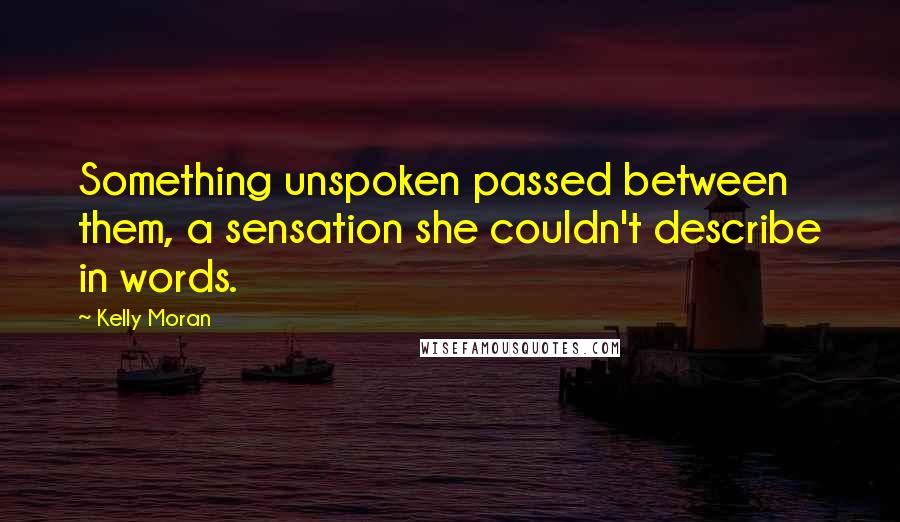 Kelly Moran Quotes: Something unspoken passed between them, a sensation she couldn't describe in words.