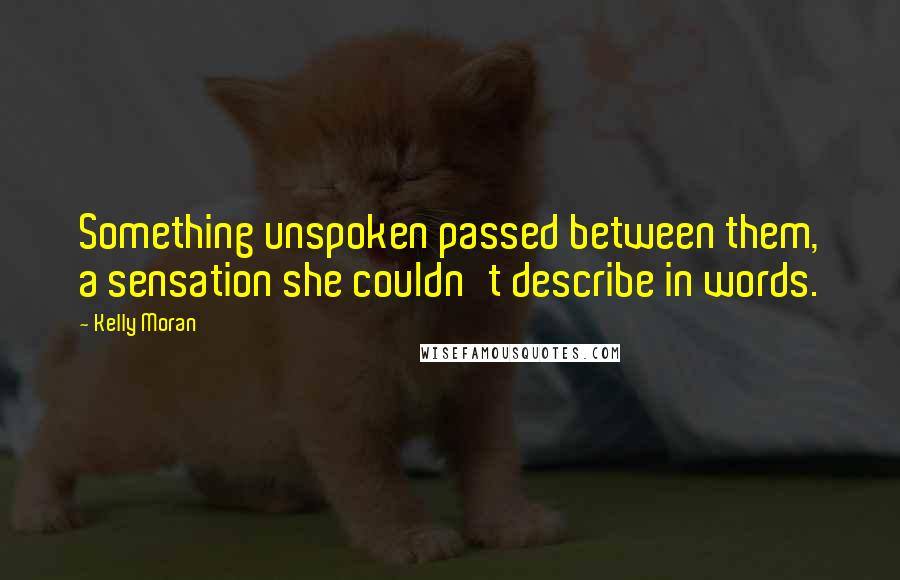 Kelly Moran Quotes: Something unspoken passed between them, a sensation she couldn't describe in words.