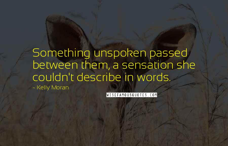 Kelly Moran Quotes: Something unspoken passed between them, a sensation she couldn't describe in words.