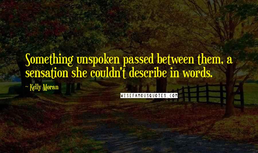 Kelly Moran Quotes: Something unspoken passed between them, a sensation she couldn't describe in words.