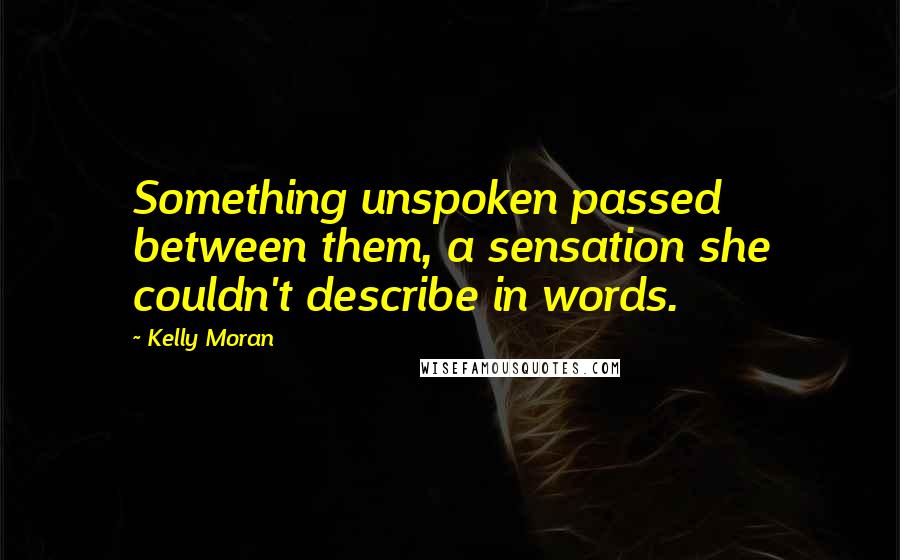 Kelly Moran Quotes: Something unspoken passed between them, a sensation she couldn't describe in words.