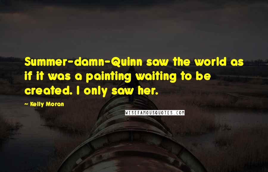 Kelly Moran Quotes: Summer-damn-Quinn saw the world as if it was a painting waiting to be created. I only saw her.