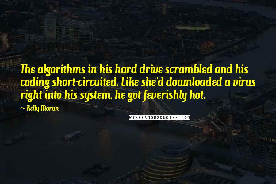 Kelly Moran Quotes: The algorithms in his hard drive scrambled and his coding short-circuited. Like she'd downloaded a virus right into his system, he got feverishly hot.