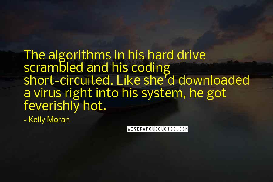 Kelly Moran Quotes: The algorithms in his hard drive scrambled and his coding short-circuited. Like she'd downloaded a virus right into his system, he got feverishly hot.