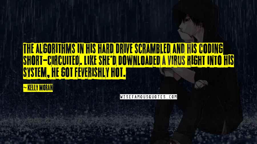 Kelly Moran Quotes: The algorithms in his hard drive scrambled and his coding short-circuited. Like she'd downloaded a virus right into his system, he got feverishly hot.