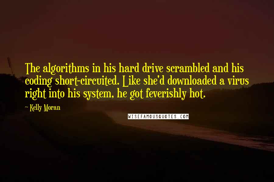 Kelly Moran Quotes: The algorithms in his hard drive scrambled and his coding short-circuited. Like she'd downloaded a virus right into his system, he got feverishly hot.