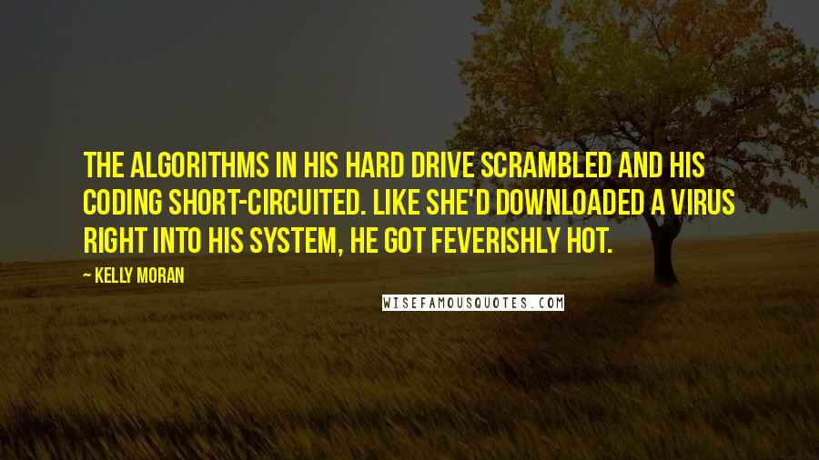 Kelly Moran Quotes: The algorithms in his hard drive scrambled and his coding short-circuited. Like she'd downloaded a virus right into his system, he got feverishly hot.