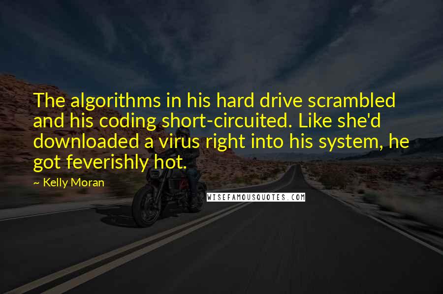 Kelly Moran Quotes: The algorithms in his hard drive scrambled and his coding short-circuited. Like she'd downloaded a virus right into his system, he got feverishly hot.