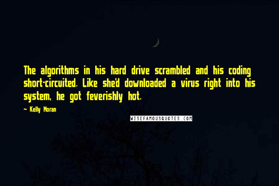 Kelly Moran Quotes: The algorithms in his hard drive scrambled and his coding short-circuited. Like she'd downloaded a virus right into his system, he got feverishly hot.