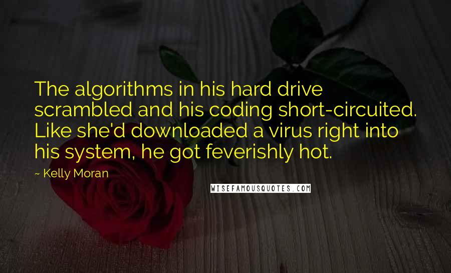 Kelly Moran Quotes: The algorithms in his hard drive scrambled and his coding short-circuited. Like she'd downloaded a virus right into his system, he got feverishly hot.