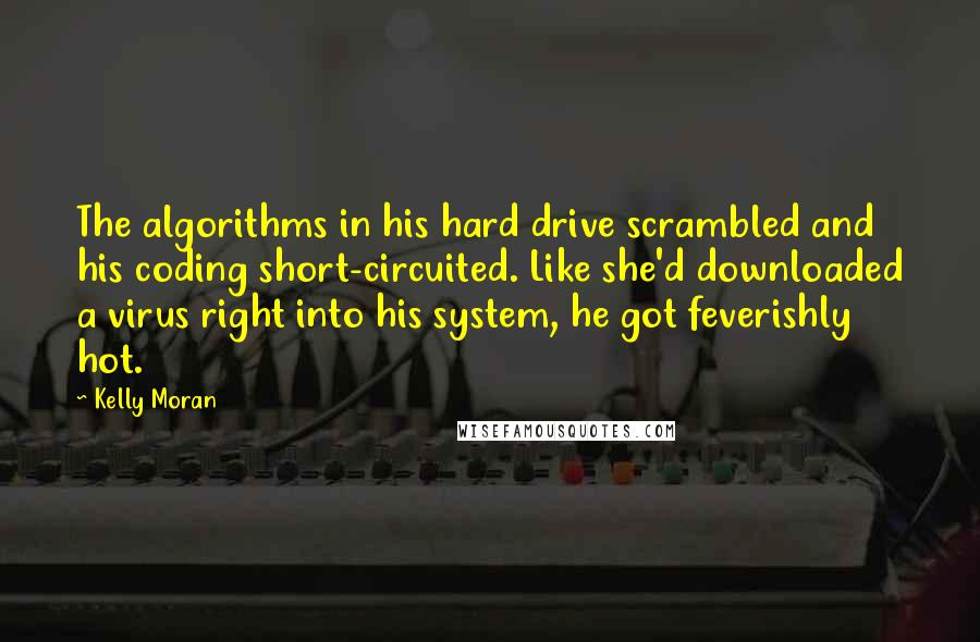 Kelly Moran Quotes: The algorithms in his hard drive scrambled and his coding short-circuited. Like she'd downloaded a virus right into his system, he got feverishly hot.