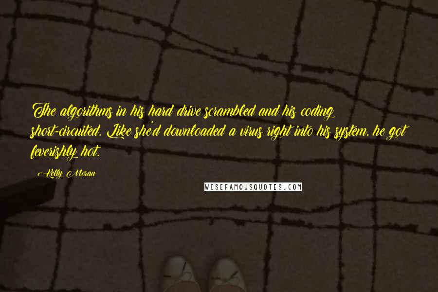 Kelly Moran Quotes: The algorithms in his hard drive scrambled and his coding short-circuited. Like she'd downloaded a virus right into his system, he got feverishly hot.