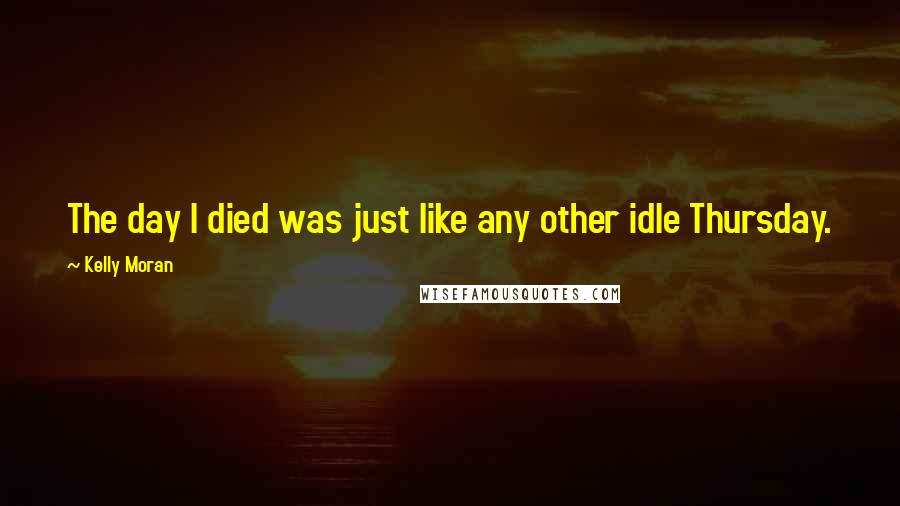 Kelly Moran Quotes: The day I died was just like any other idle Thursday.
