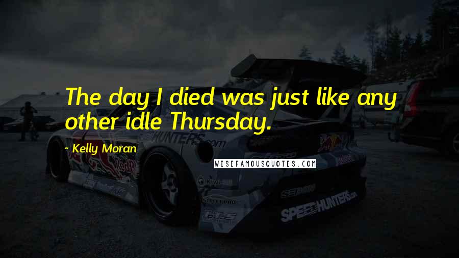 Kelly Moran Quotes: The day I died was just like any other idle Thursday.