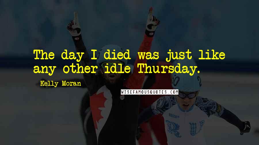 Kelly Moran Quotes: The day I died was just like any other idle Thursday.