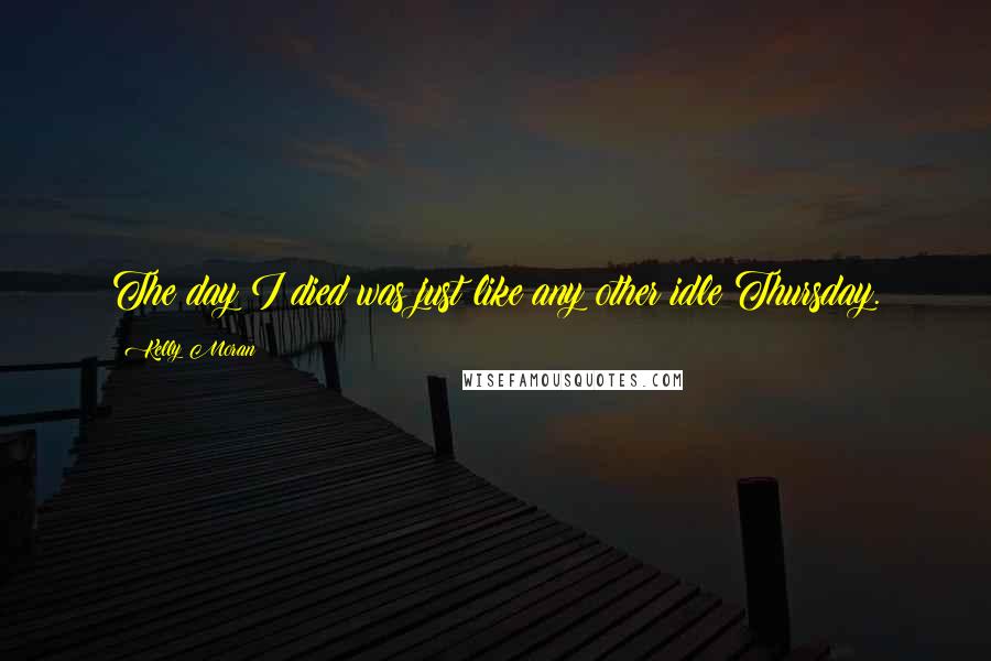 Kelly Moran Quotes: The day I died was just like any other idle Thursday.