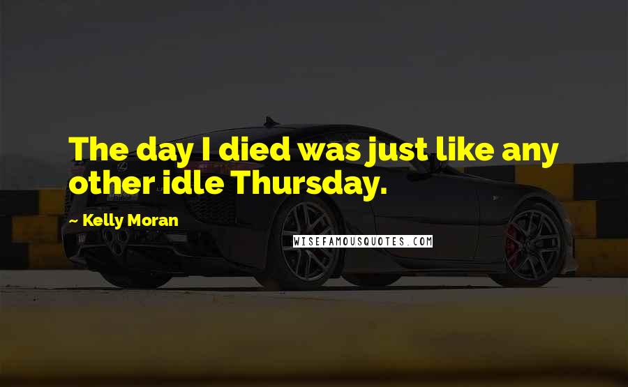 Kelly Moran Quotes: The day I died was just like any other idle Thursday.