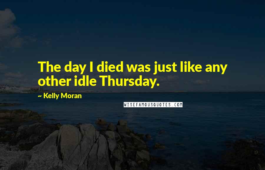 Kelly Moran Quotes: The day I died was just like any other idle Thursday.