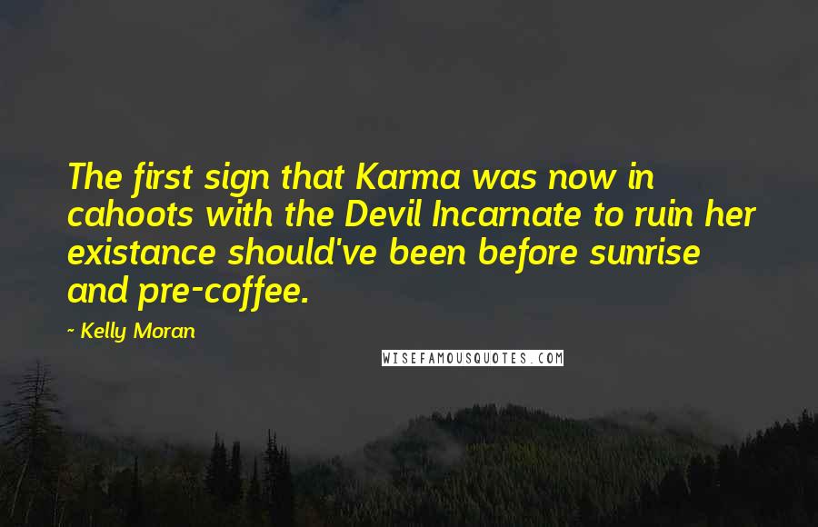 Kelly Moran Quotes: The first sign that Karma was now in cahoots with the Devil Incarnate to ruin her existance should've been before sunrise and pre-coffee.