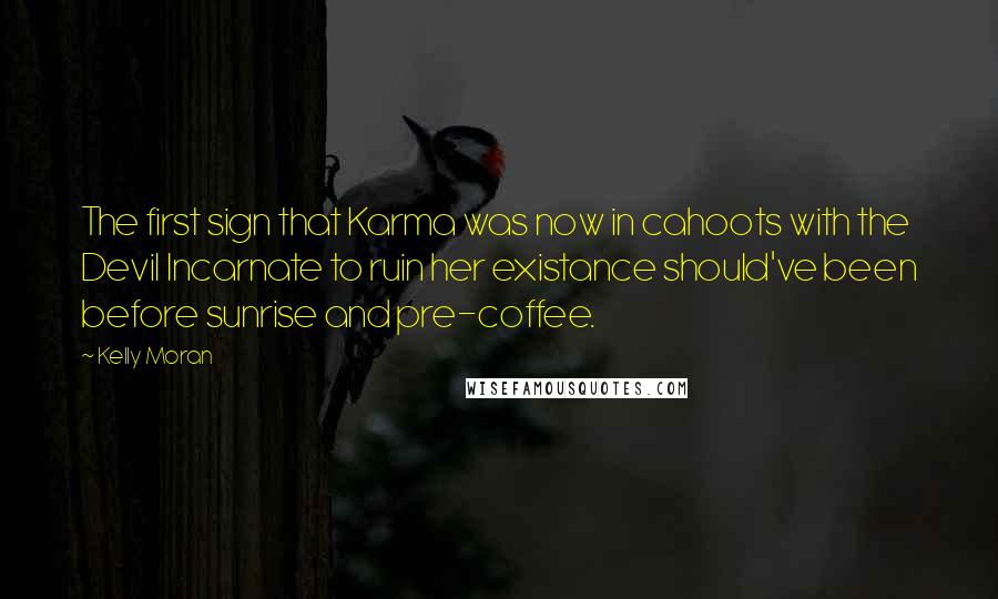 Kelly Moran Quotes: The first sign that Karma was now in cahoots with the Devil Incarnate to ruin her existance should've been before sunrise and pre-coffee.