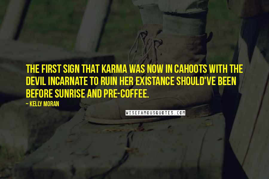 Kelly Moran Quotes: The first sign that Karma was now in cahoots with the Devil Incarnate to ruin her existance should've been before sunrise and pre-coffee.