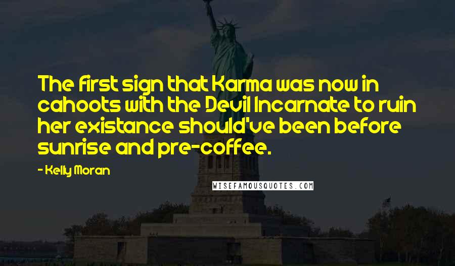 Kelly Moran Quotes: The first sign that Karma was now in cahoots with the Devil Incarnate to ruin her existance should've been before sunrise and pre-coffee.