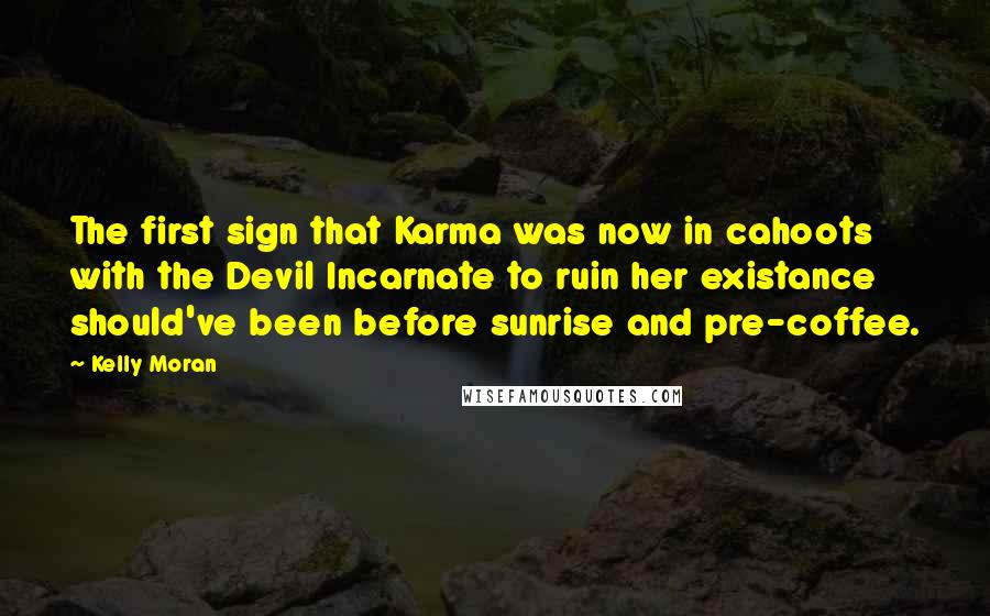 Kelly Moran Quotes: The first sign that Karma was now in cahoots with the Devil Incarnate to ruin her existance should've been before sunrise and pre-coffee.