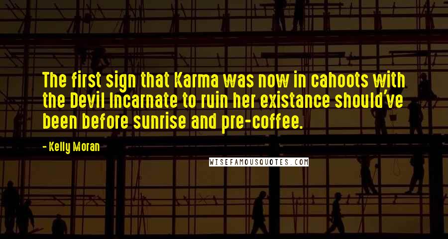 Kelly Moran Quotes: The first sign that Karma was now in cahoots with the Devil Incarnate to ruin her existance should've been before sunrise and pre-coffee.