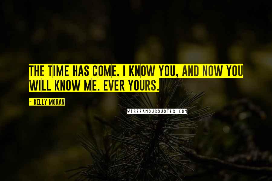 Kelly Moran Quotes: The time has come. I know you, and now you will know me. Ever Yours.