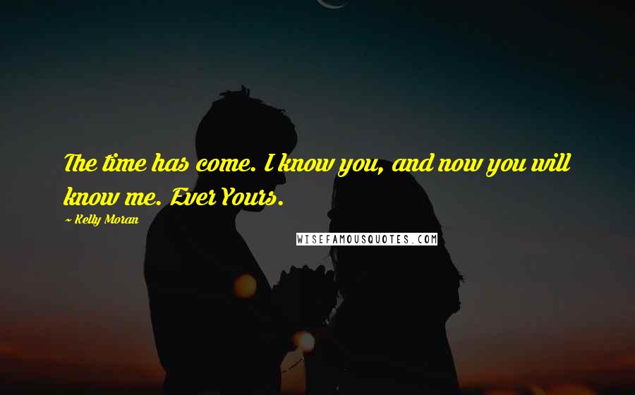Kelly Moran Quotes: The time has come. I know you, and now you will know me. Ever Yours.